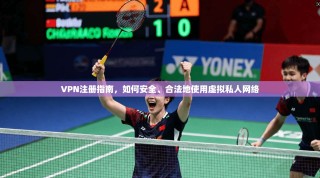 VPN注册指南，如何安全、合法地使用虚拟私人网络