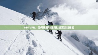 PS4 VPN，如何设置和使用以提高游戏体验
