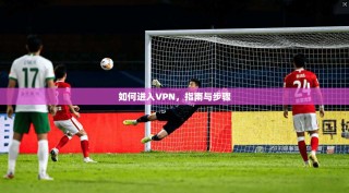 如何进入VPN，指南与步骤