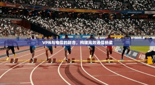 VPN与电信的融合，构建高效通信桥梁