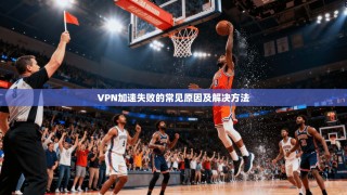 VPN加速失败的常见原因及解决方法