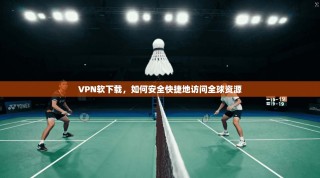VPN软下载，如何安全快捷地访问全球资源