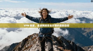 VPN 收紧，全球网络安全环境的最新动态