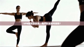 VPN倒闭潮来袭，用户权益如何保障？