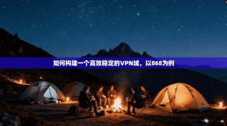 如何构建一个高效稳定的VPN域，以868为例