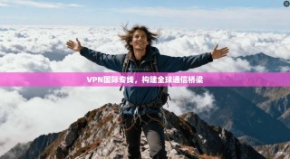 VPN国际专线，构建全球通信桥梁
