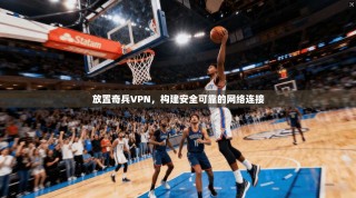 放置奇兵VPN，构建安全可靠的网络连接