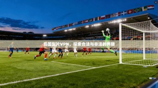 岛国影片VPN，探索合法与非法的界限