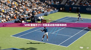 VPN 登陆不了？可能是这些问题导致的