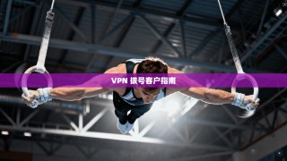 VPN 拔号客户指南