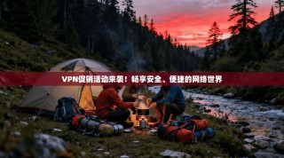 VPN促销活动来袭！畅享安全、便捷的网络世界