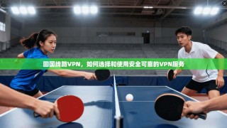 回国线路VPN，如何选择和使用安全可靠的VPN服务