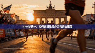 VPN移动IP，如何实现远程办公和安全通信