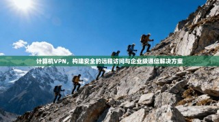 计算机VPN，构建安全的远程访问与企业级通信解决方案