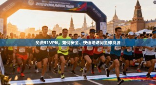 免费51VPN，如何安全、快速地访问全球资源
