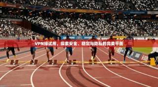 VPN绿试用，探索安全、稳定与隐私的完美平衡