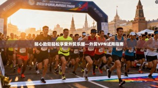 贴心助您轻松享受外贸乐趣—外贸VPN试用指南