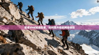 安卓VPN加速指南，如何提升你的网络体验