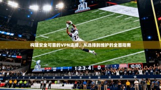 构建安全可靠的VPN连接，从选择到维护的全面指南