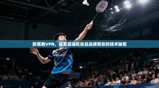 欧莱雅VPN，探索高端化妆品品牌背后的技术秘密