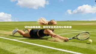 VPN远程连接，如何安全地访问公司资源