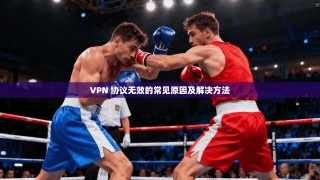 VPN 协议无效的常见原因及解决方法