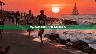 Vpn链接密钥，安全连接的基石