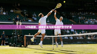 VPN能猴，网络安全与隐私保护的守护者