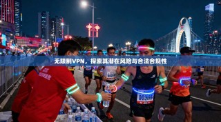无限制VPN，探索其潜在风险与合法合规性