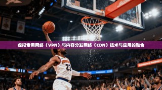 虚拟专用网络（VPN）与内容分发网络（CDN）技术与应用的融合