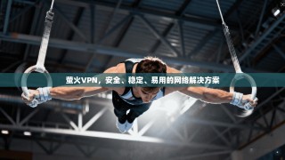 萤火VPN，安全、稳定、易用的网络解决方案