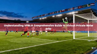 Understanding VPN:A Comprehensive Guide to Virtual Private Networks
