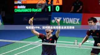 电视版VPN，如何安全地观看全球流媒体