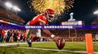 福利导航VPN，轻松解锁全球资源的钥匙