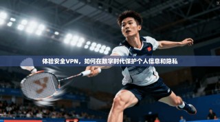 体验安全VPN，如何在数字时代保护个人信息和隐私