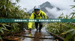 深度动态VPN，构建安全、灵活的远程工作解决方案