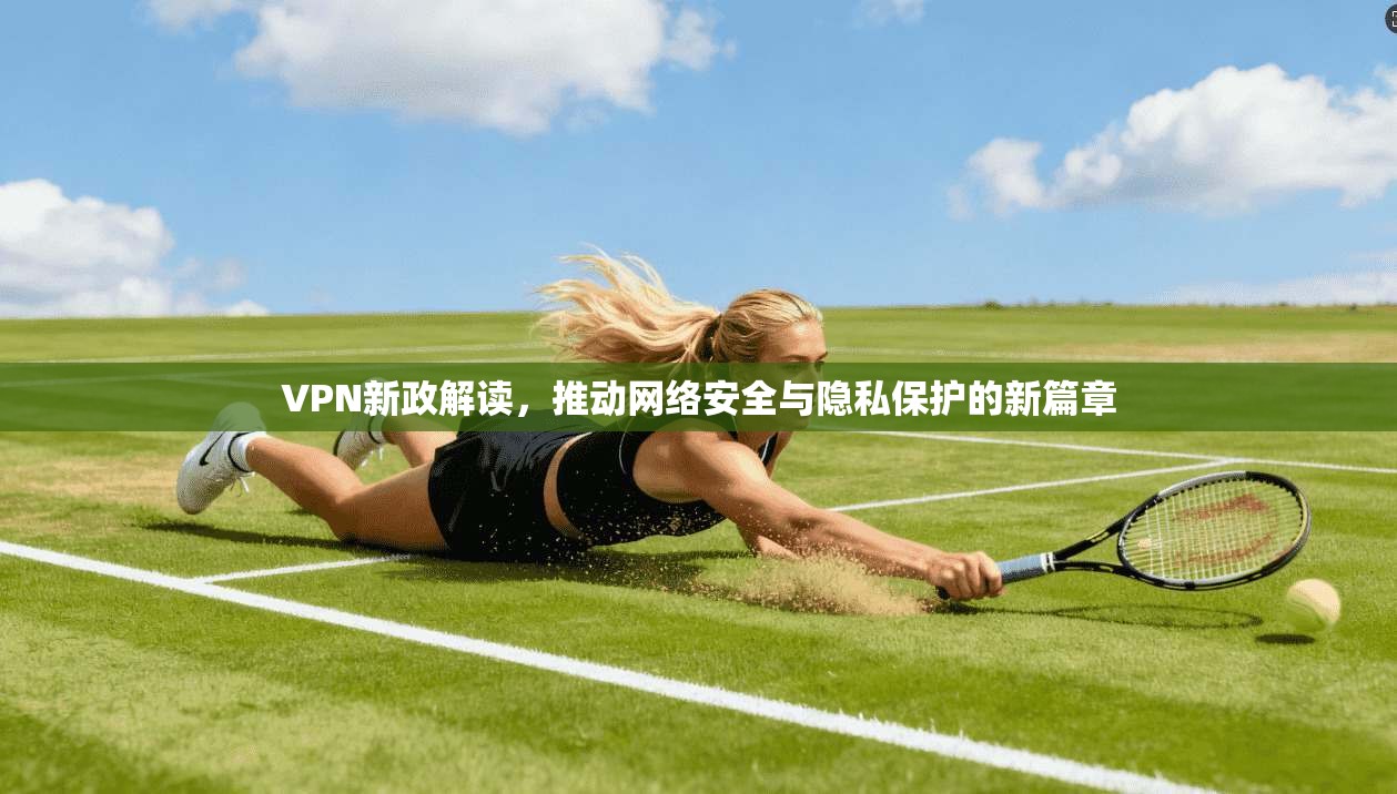 VPN新政解读，推动网络安全与隐私保护的新篇章  第1张