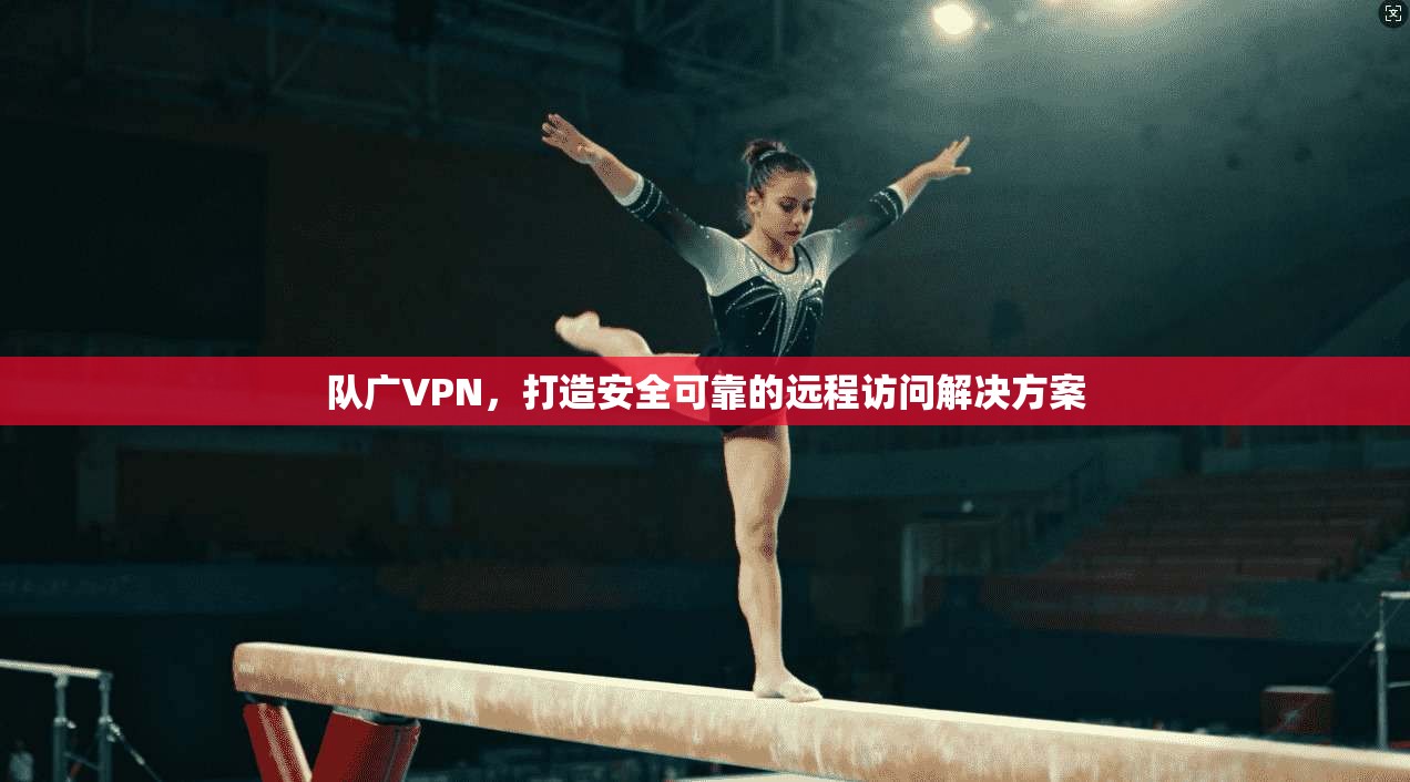 队广VPN，打造安全可靠的远程访问解决方案  第1张