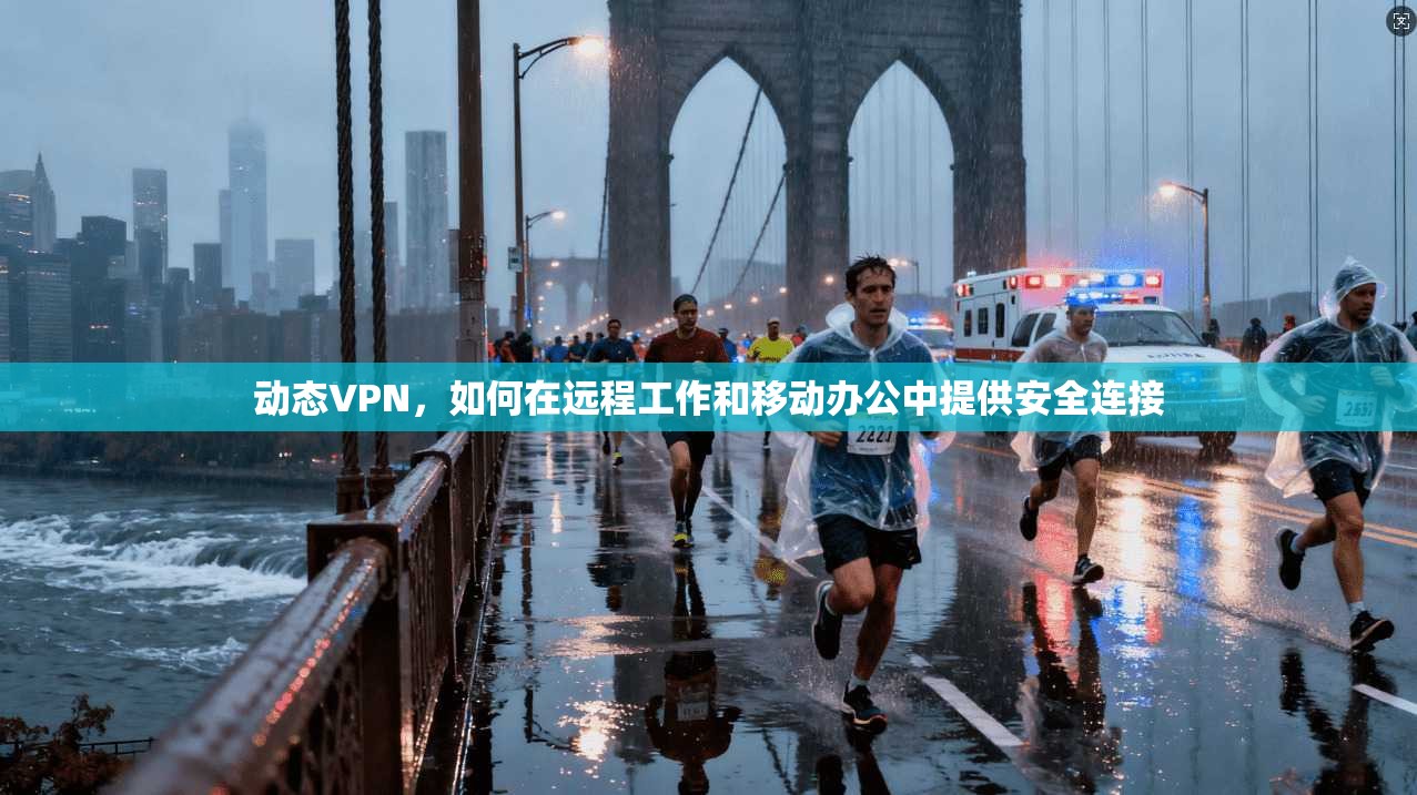 动态VPN，如何在远程工作和移动办公中提供安全连接  第1张