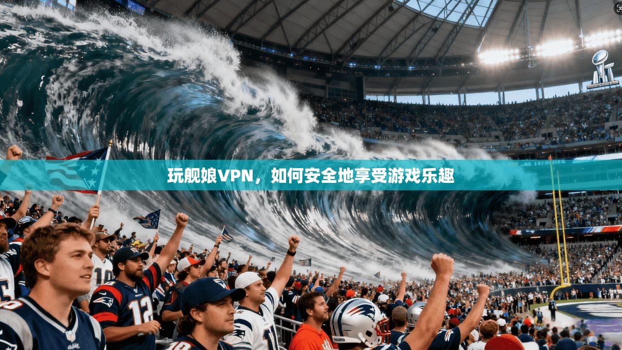 玩舰娘VPN，如何安全地享受游戏乐趣  第1张