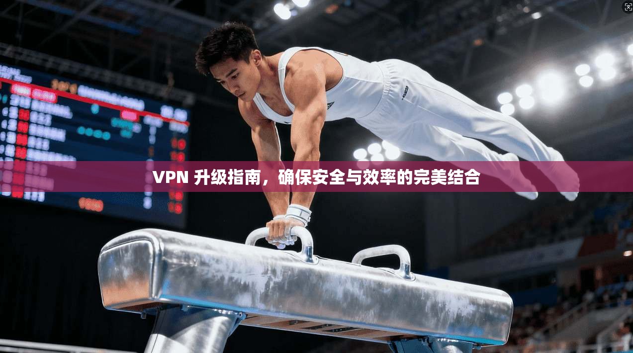 VPN 升级指南,确保安全与效率的完美结合 第1张 VPN 升级指南,确保安全与效率的完美结合 第1张