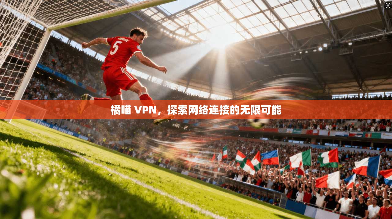 橘喵 VPN，探索网络连接的无限可能  第1张