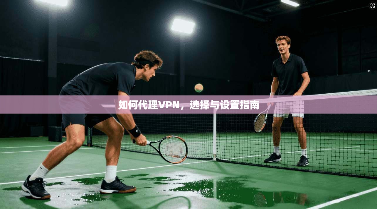 如何代理VPN，选择与设置指南  第1张