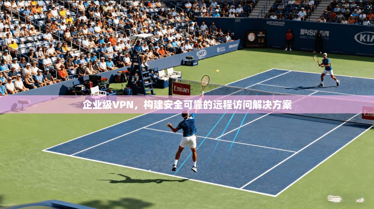 企业级VPN,构建安全可靠的远程访问解决方案 第1张 企业级VPN,构建安全可靠的远程访问解决方案 第1张