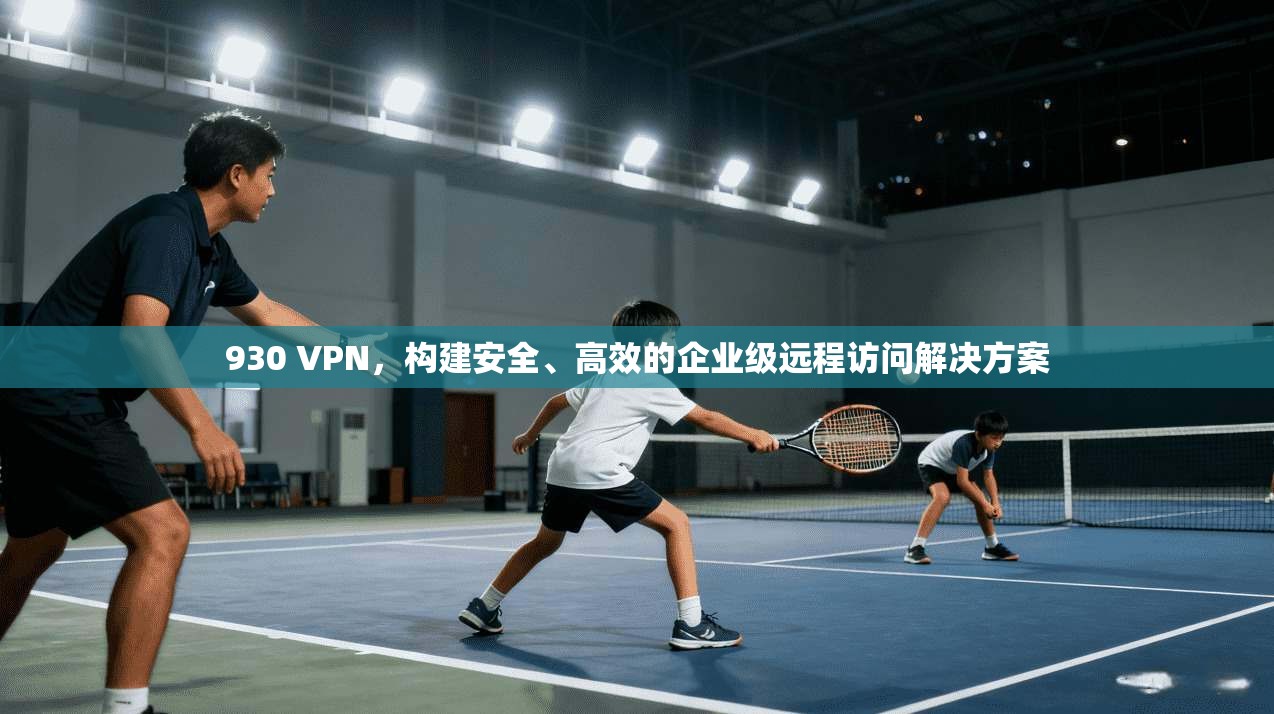 930 VPN，构建安全、高效的企业级远程访问解决方案  第1张