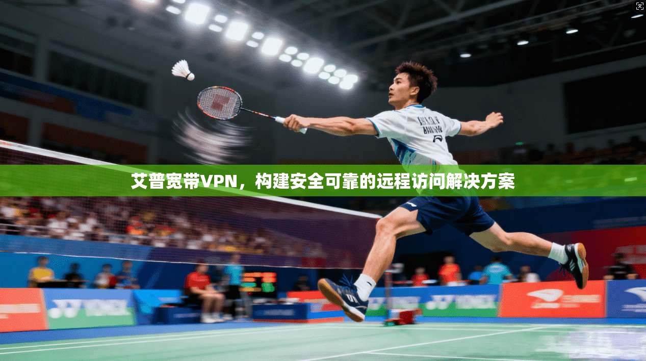 艾普宽带VPN,构建安全可靠的远程访问解决方案 第1张 艾普宽带VPN,构建安全可靠的远程访问解决方案 第1张