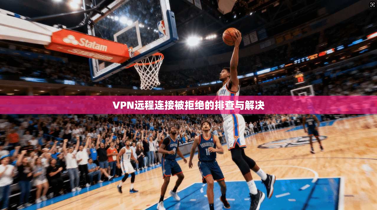 VPN远程连接被拒绝的排查与解决 第1张 VPN远程连接被拒绝的排查与解决 第1张