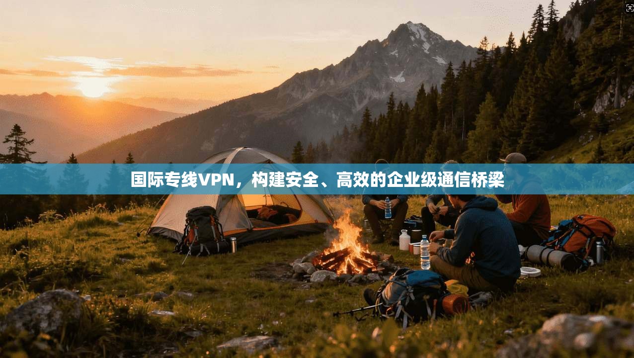 国际专线VPN，构建安全、高效的企业级通信桥梁  第1张