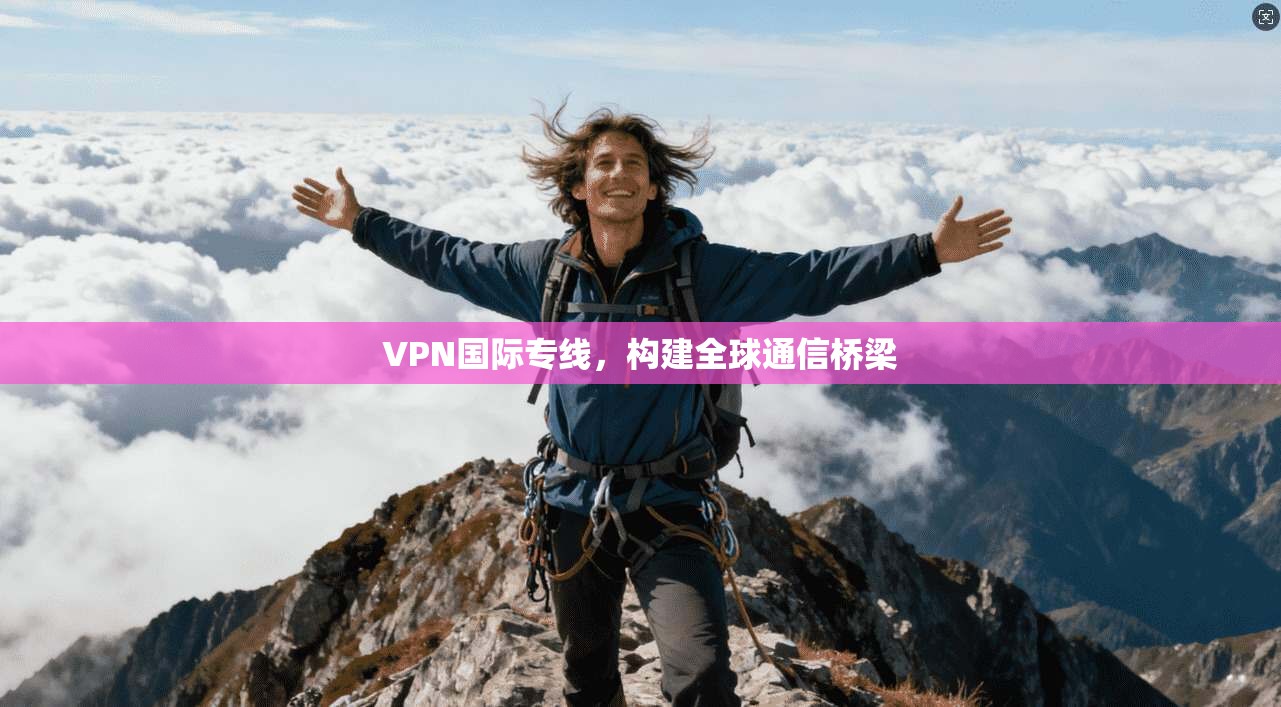 VPN国际专线，构建全球通信桥梁  第1张