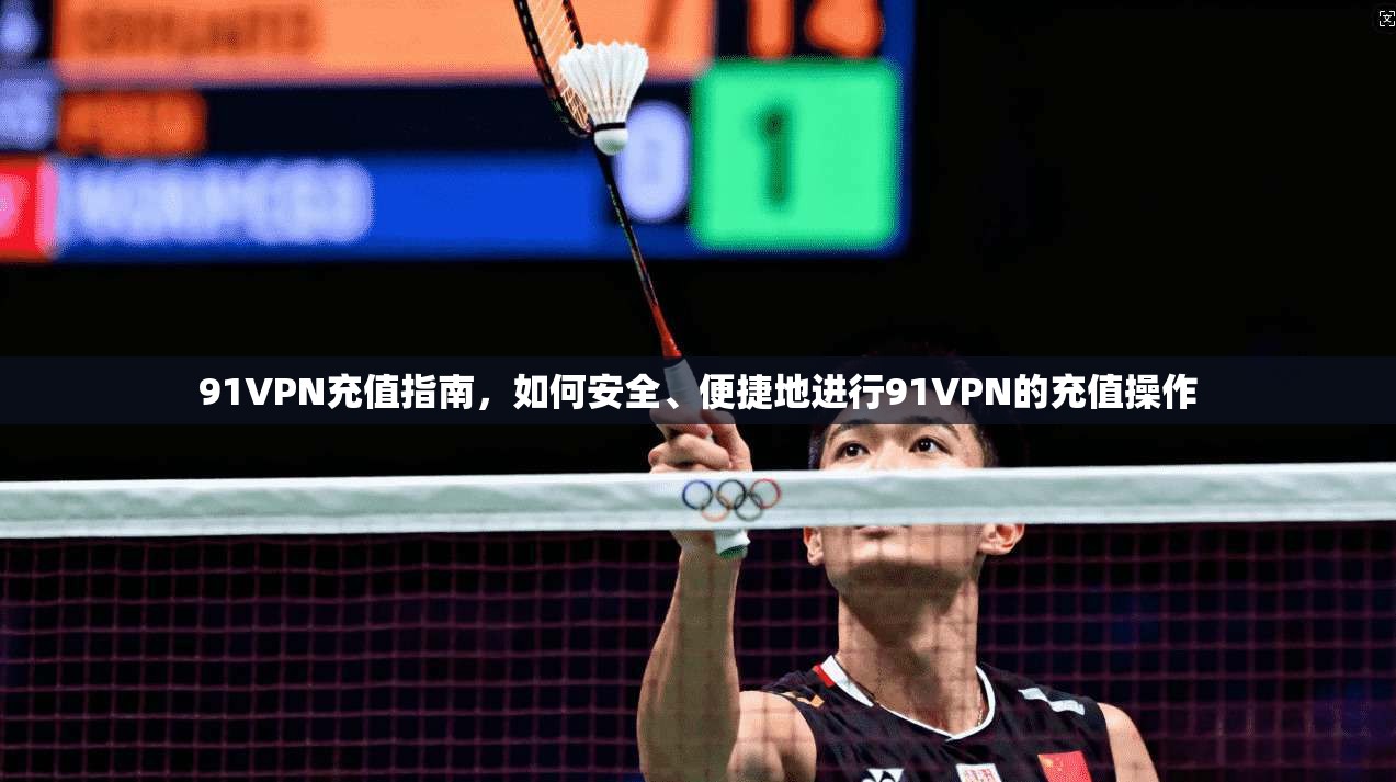 91VPN充值指南,如何安全、便捷地进行91VPN的充值操作 第1张 91VPN充值指南,如何安全、便捷地进行91VPN的充值操作 第1张